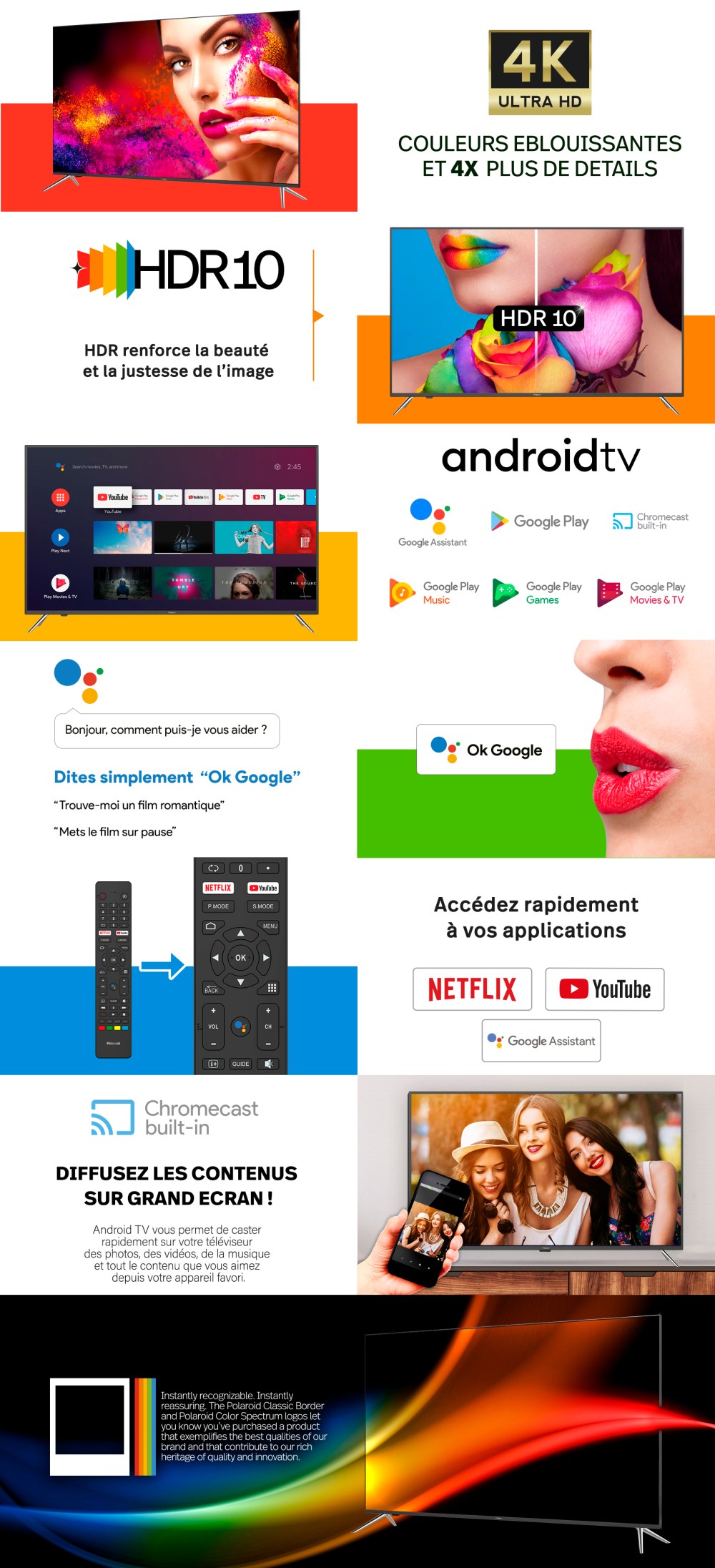 Découvrez notre Smart TV 50' OS Android 9.0 combinée avec l'image exceptionnelle par Polaroid. Navigation intuitive entre les applications avec l'interface Android et les boutons raccourcis de la télécommande. Accédez instantanément à des milliers d'applications disponibles sur le Google Play Store. Partager les écrans grace à la fonction Chromecast